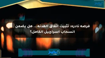 فرصة نادرة: تثبيت اتفاق الهدنة… هل يضمن انسحاب إسرائيل الكامل؟